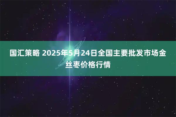 国汇策略 2025年5月24日全国主要批发市场金丝枣价格行情