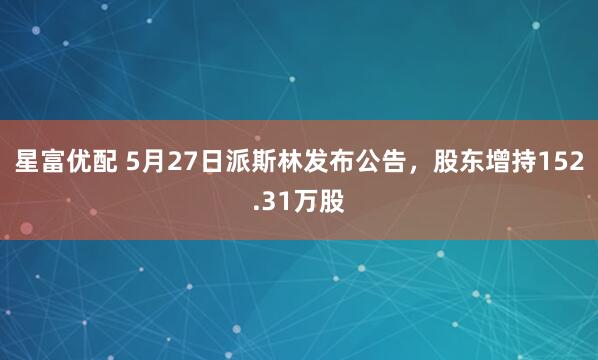 星富优配 5月27日派斯林发布公告，股东增持152.31万股