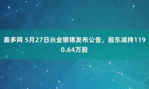 嘉多网 5月27日兴业银锡发布公告，股东减持1190.64万股