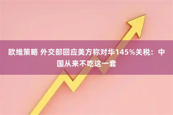 欧维策略 外交部回应美方称对华145%关税：中国从来不吃这一套