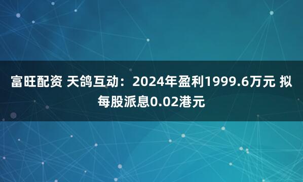 富旺配资 天鸽互动：2024年盈利1999.6万元 拟每股派息0.02港元