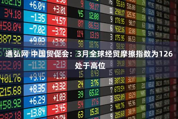 通弘网 中国贸促会：3月全球经贸摩擦指数为126 处于高位