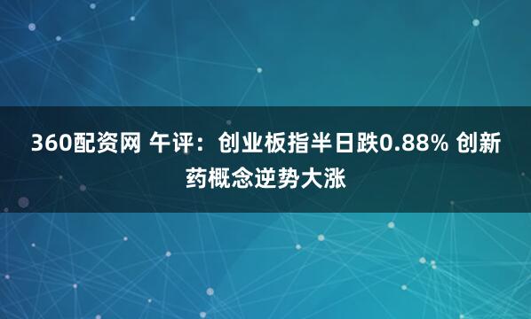 360配资网 午评：创业板指半日跌0.88% 创新药概念逆势大涨