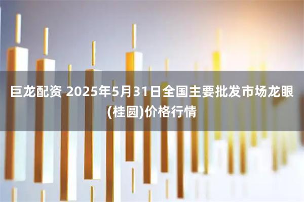 巨龙配资 2025年5月31日全国主要批发市场龙眼(桂圆)价格行情