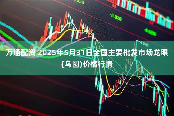 万通配资 2025年5月31日全国主要批发市场龙眼(乌圆)价格行情
