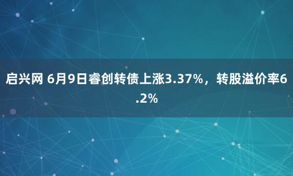 启兴网 6月9日睿创转债上涨3.37%，转股溢价率6.2%