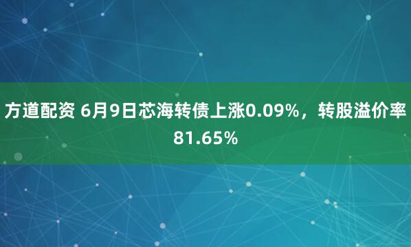 方道配资 6月9日芯海转债上涨0.09%，转股溢价率81.65%