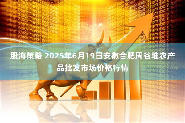 股海策略 2025年6月19日安徽合肥周谷堆农产品批发市场价格行情