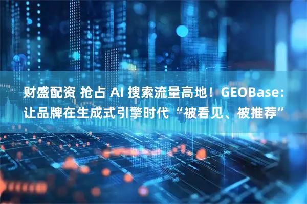 财盛配资 抢占 AI 搜索流量高地!GEOBase:让品牌在生成式引擎时代 “被看见、被推荐”