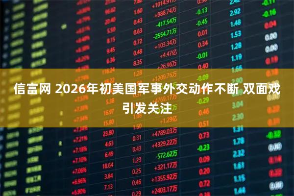 信富网 2026年初美国军事外交动作不断 双面戏引发关注