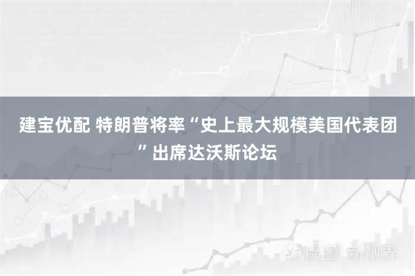 建宝优配 特朗普将率“史上最大规模美国代表团”出席达沃斯论坛