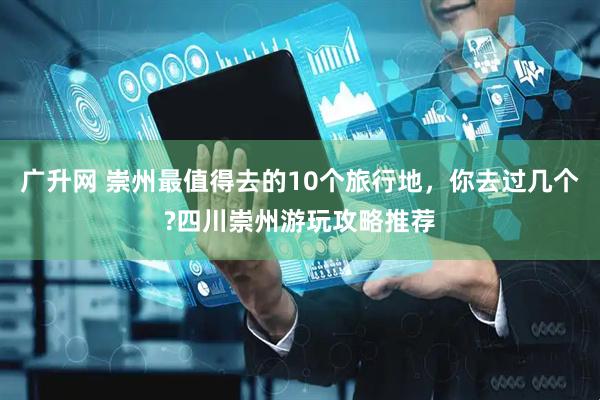 广升网 崇州最值得去的10个旅行地，你去过几个?四川崇州游玩攻略推荐