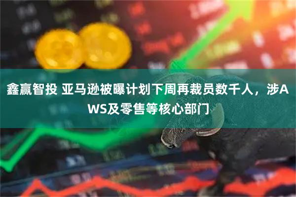 鑫赢智投 亚马逊被曝计划下周再裁员数千人，涉AWS及零售等核心部门
