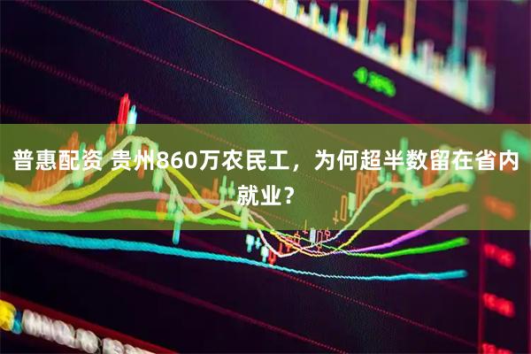 普惠配资 贵州860万农民工，为何超半数留在省内就业？
