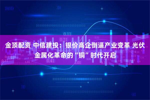 金顶配资 中信建投：银价高企倒逼产业变革 光伏金属化革命的“铜”时代开启