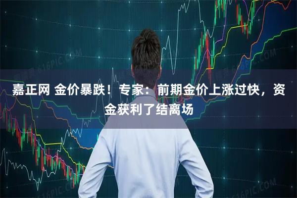 嘉正网 金价暴跌！专家：前期金价上涨过快，资金获利了结离场