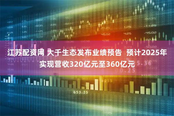 江苏配资网 大千生态发布业绩预告  预计2025年实现营收320亿元至360亿元