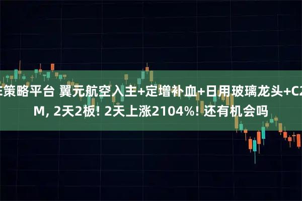E策略平台 翼元航空入主+定增补血+日用玻璃龙头+C2M, 2天2板! 2天上涨2104%! 还有机会吗