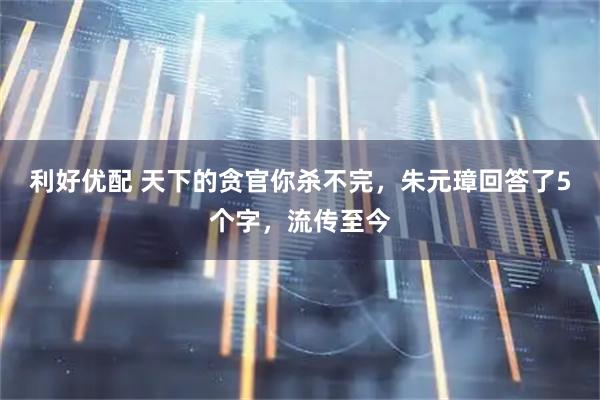 利好优配 天下的贪官你杀不完，朱元璋回答了5个字，流传至今