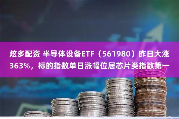 炫多配资 半导体设备ETF（561980）昨日大涨363%，标的指数单日涨幅位居芯片类指数第一