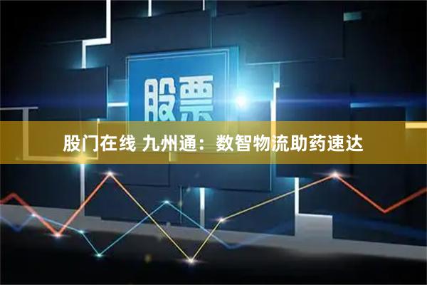 股门在线 九州通：数智物流助药速达
