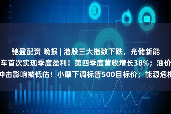 驰盈配资 晚报 | 港股三大指数下跌，光储新能源赛道逆市走强；小鹏汽车首次实现季度盈利！第四季度营收增长38%；油价冲击影响被低估！小摩下调标普500目标价；能源危机加剧，需求破坏已成现实