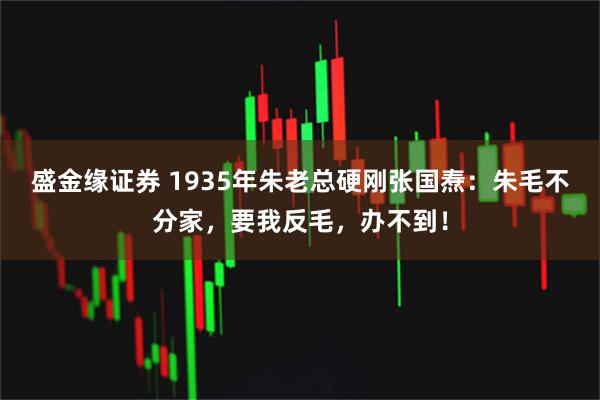 盛金缘证券 1935年朱老总硬刚张国焘：朱毛不分家，要我反毛，办不到！