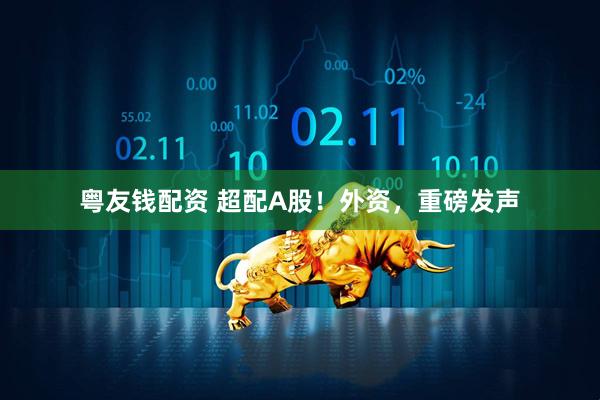 粤友钱配资 超配A股！外资，重磅发声
