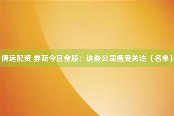 博远配资 券商今日金股：这些公司备受关注（名单）