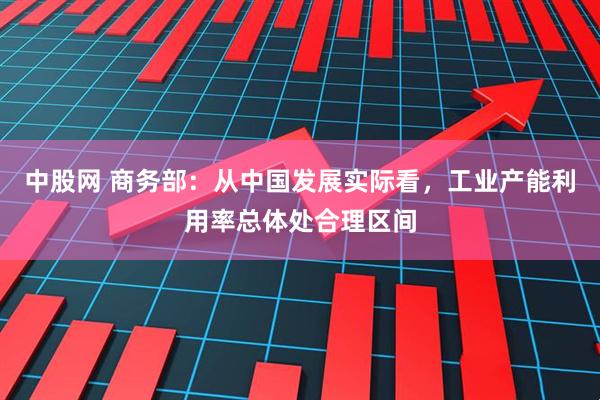 中股网 商务部：从中国发展实际看，工业产能利用率总体处合理区间